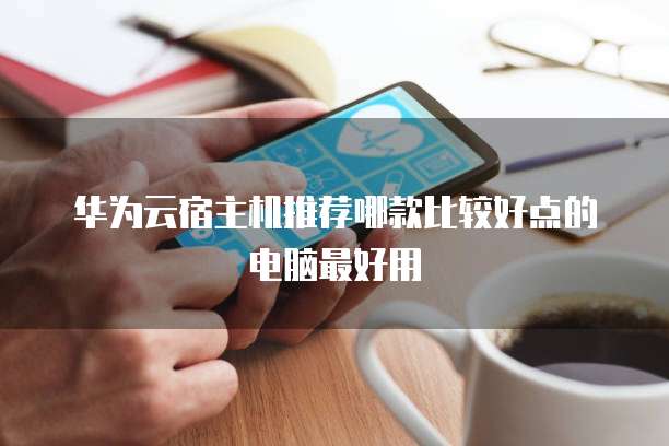 华为云宿主机推荐哪款比较好点的电脑最好用