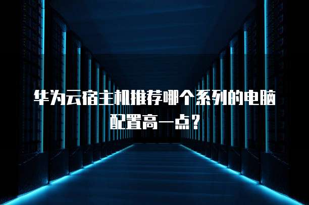 华为云宿主机推荐哪个系列的电脑配置高一点?