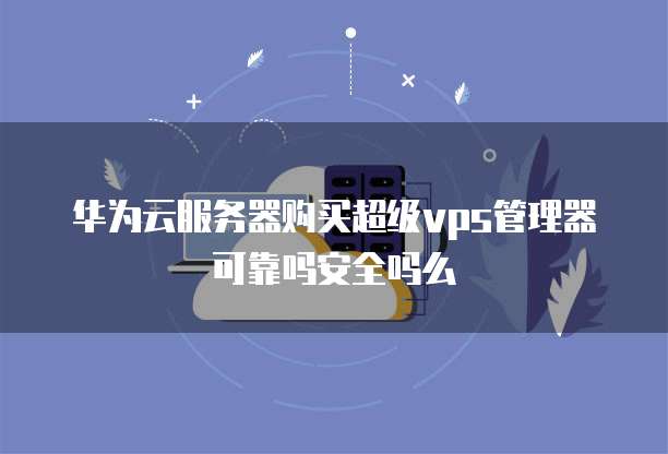 华为云服务器购买超级vps管理器可靠吗安全吗么