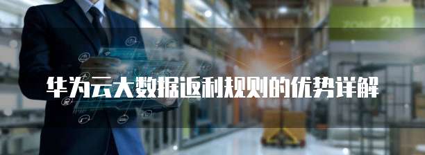 华为云大数据返利规则的优势详解