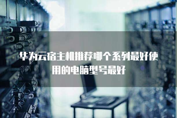 华为云宿主机推荐哪个系列最好使用的电脑型号最好