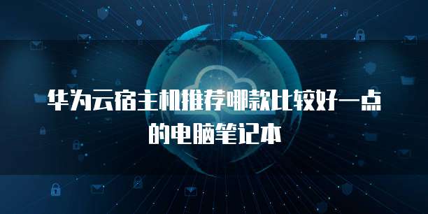 华为云宿主机推荐哪款比较好一点的电脑笔记本