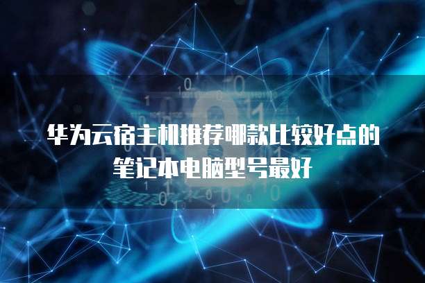 华为云宿主机推荐哪款比较好点的笔记本电脑型号最好