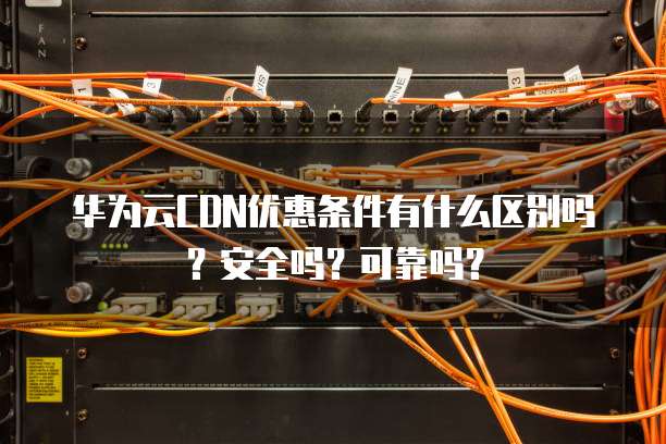 华为云CDN优惠条件有什么区别吗?安全吗?可靠吗?