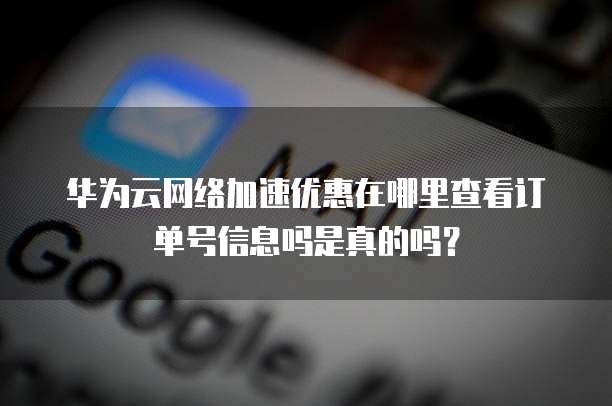 华为云网络加速优惠在哪里查看订单号信息吗是真的吗?