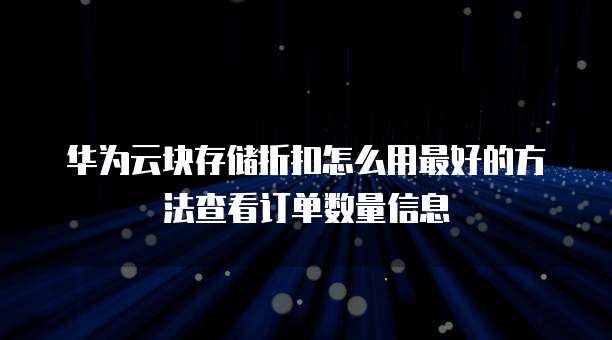 华为云块存储折扣怎么用最好的方法查看订单数量信息