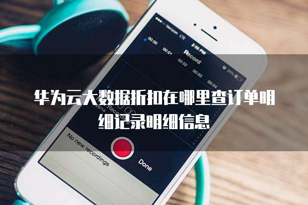 华为云大数据折扣在哪里查订单明细记录明细信息