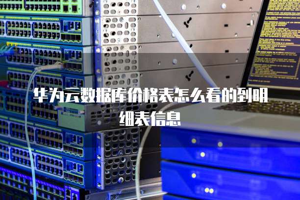 华为云数据库价格表怎么看的到明细表信息