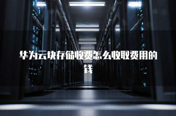 华为云块存储收费怎么收取费用的钱