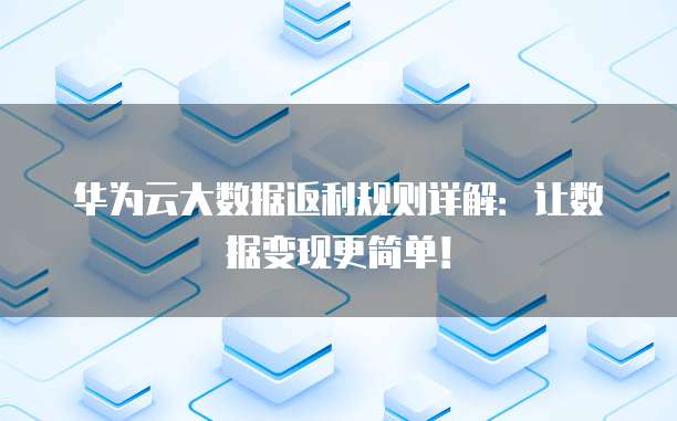 华为云大数据返利规则详解:让数据变现更简单!