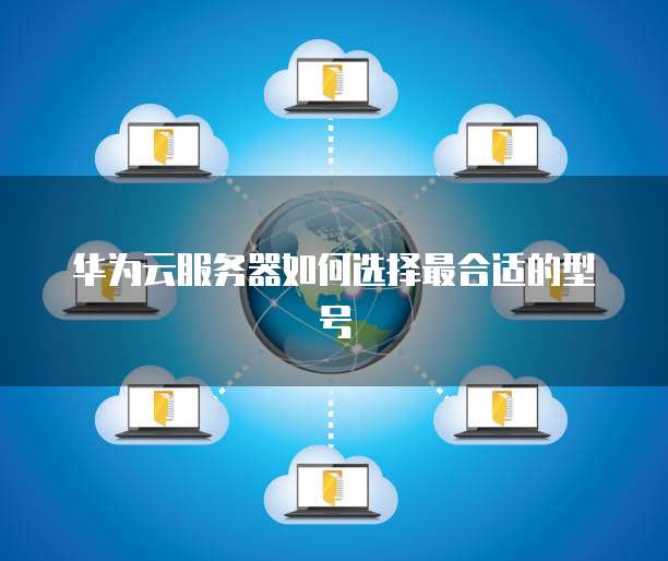 华为云服务器如何选择最合适的型号