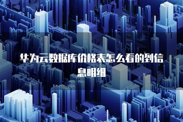 华为云数据库价格表怎么看的到信息明细