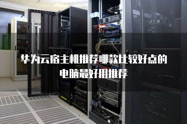 华为云宿主机推荐哪款比较好点的电脑最好用推荐