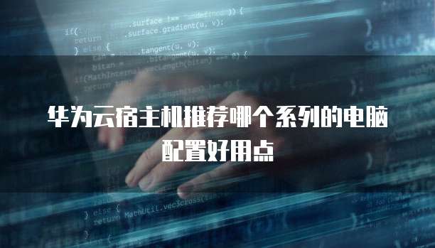 华为云宿主机推荐哪个系列的电脑配置好用点