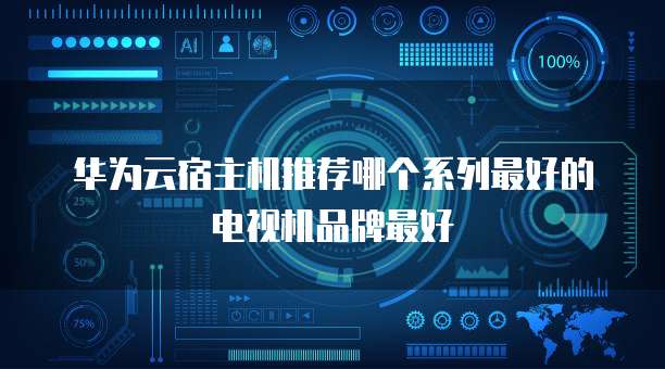 华为云宿主机推荐哪个系列最好的电视机品牌最好