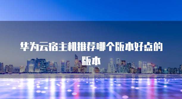 华为云宿主机推荐哪个版本好点的版本