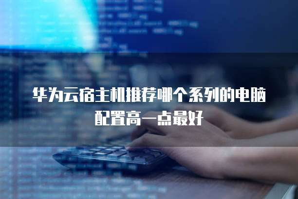 华为云宿主机推荐哪个系列的电脑配置高一点最好