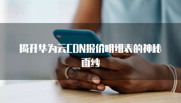 揭开华为云CDN报价明细表的神秘面纱