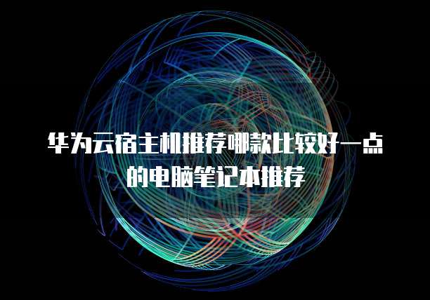 华为云宿主机推荐哪款比较好一点的电脑笔记本推荐