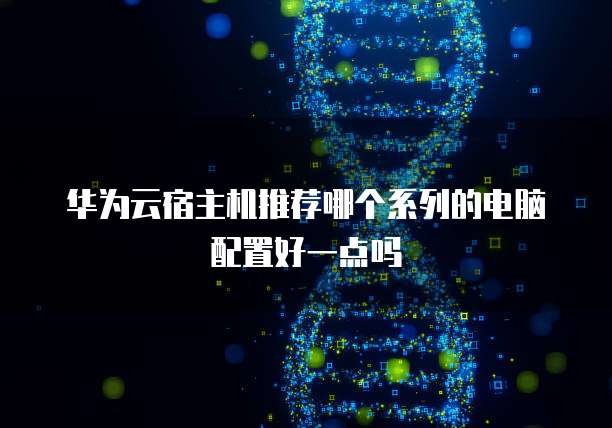 华为云宿主机推荐哪个系列的电脑配置好一点吗