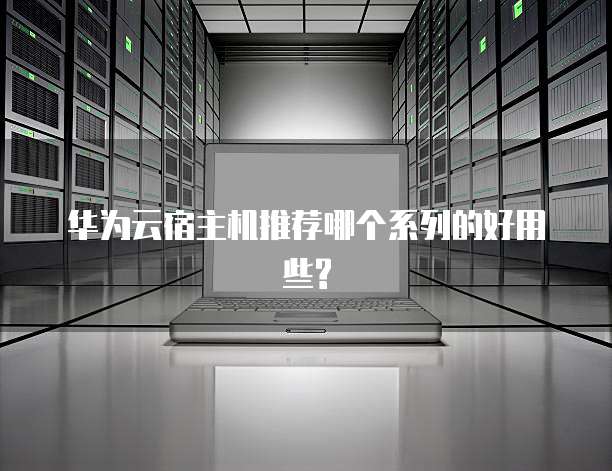 华为云宿主机推荐哪个系列的好用些?