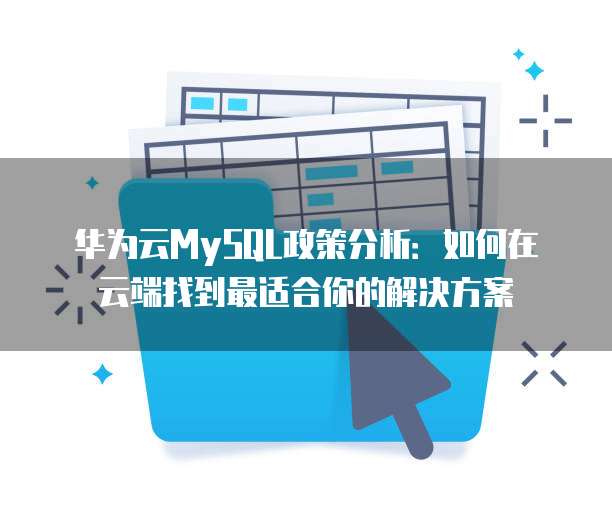 华为云MySQL政策分析:如何在云端找到最适合你的解决方案