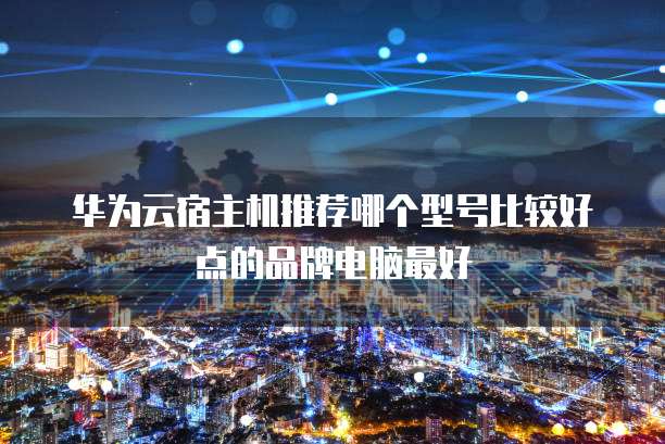 华为云宿主机推荐哪个型号比较好点的品牌电脑最好