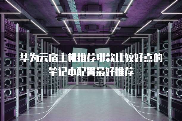 华为云宿主机推荐哪款比较好点的笔记本配置最好推荐