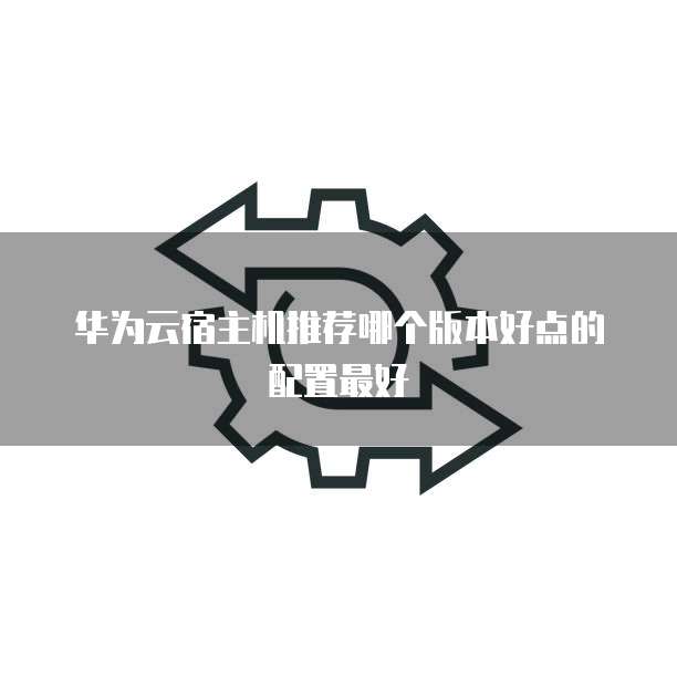华为云宿主机推荐哪个版本好点的配置最好