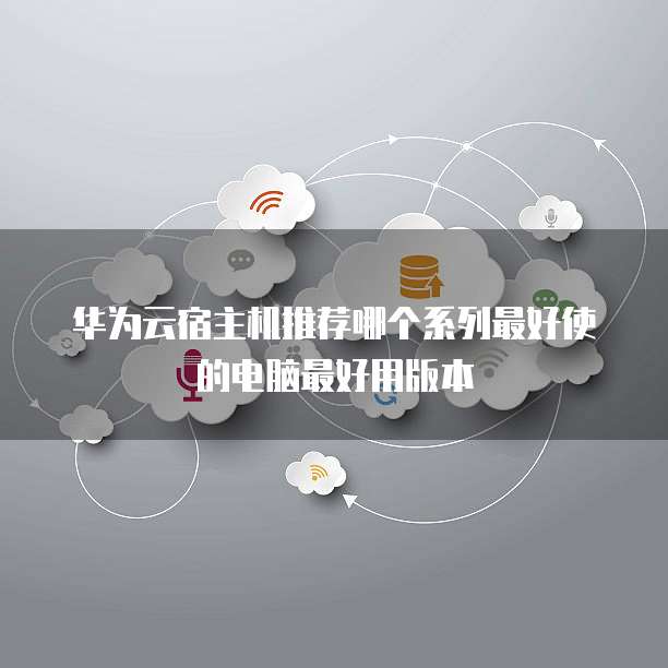 华为云宿主机推荐哪个系列最好使的电脑最好用版本