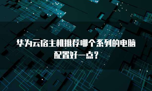 华为云宿主机推荐哪个系列的电脑配置好一点?