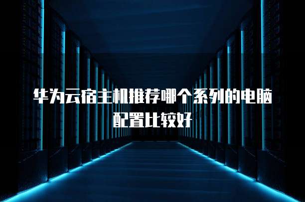 华为云宿主机推荐哪个系列的电脑配置比较好