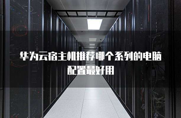 华为云宿主机推荐哪个系列的电脑配置最好用