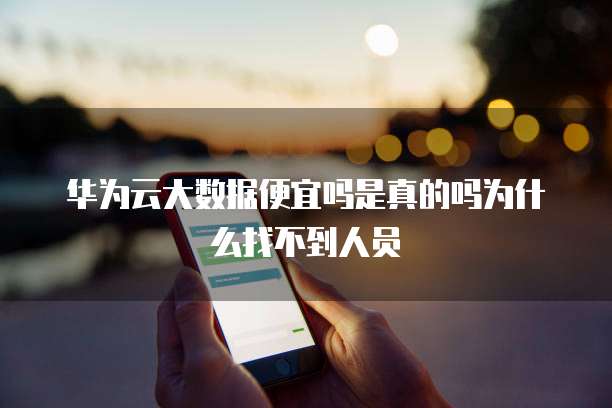 华为云大数据便宜吗是真的吗为什么找不到人员