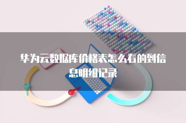 华为云数据库价格表怎么看的到信息明细记录