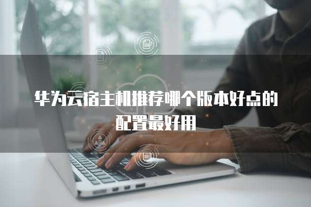 华为云宿主机推荐哪个版本好点的配置最好用