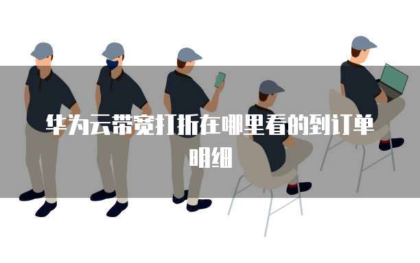 华为云带宽打折在哪里看的到订单明细