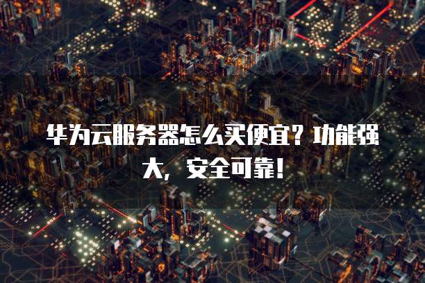 华为云服务器怎么买便宜?功能强大,安全可靠!