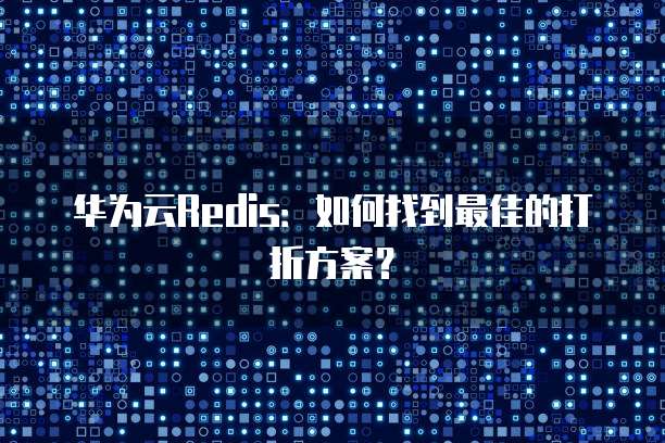 华为云Redis:如何找到最佳的打折方案?