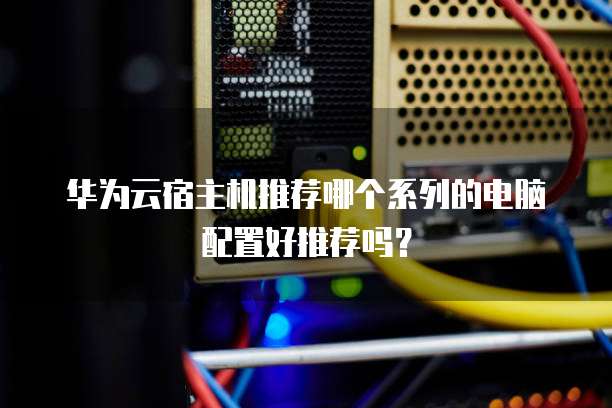 华为云宿主机推荐哪个系列的电脑配置好推荐吗?