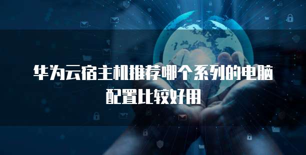 华为云宿主机推荐哪个系列的电脑配置比较好用