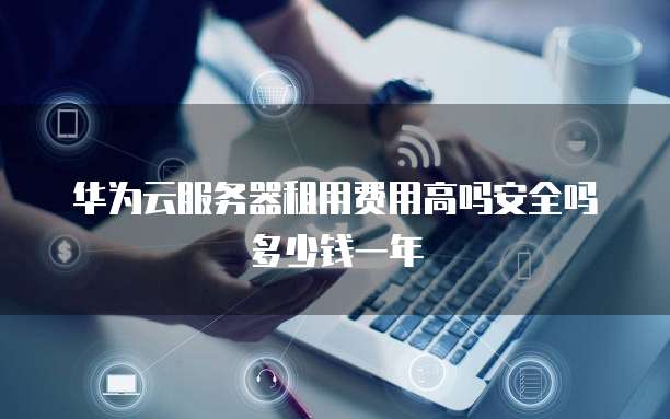 华为云服务器租用费用高吗安全吗多少钱一年