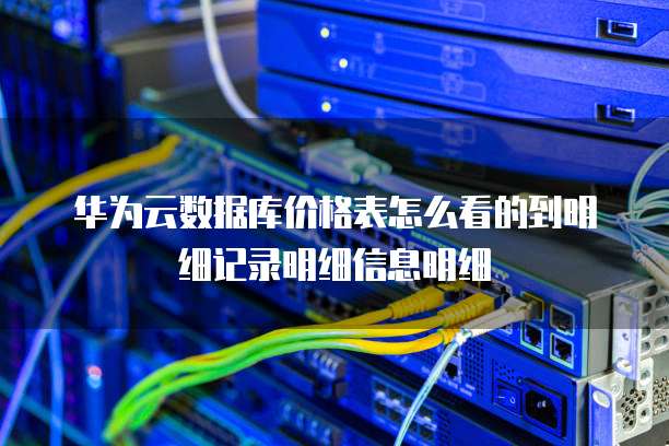 华为云数据库价格表怎么看的到明细记录明细信息明细