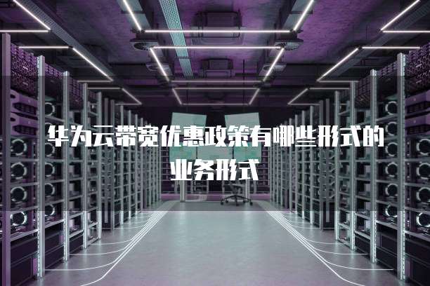 华为云带宽优惠政策有哪些形式的业务形式