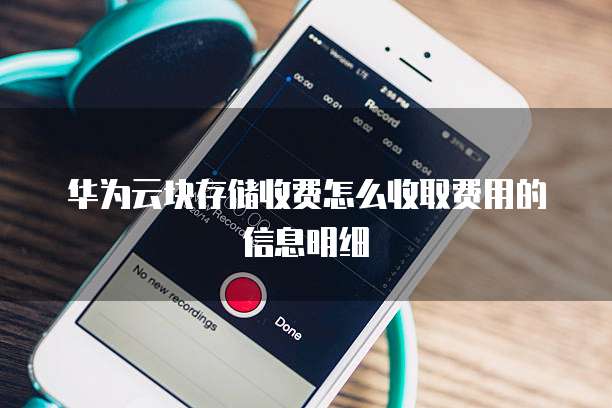华为云块存储收费怎么收取费用的信息明细