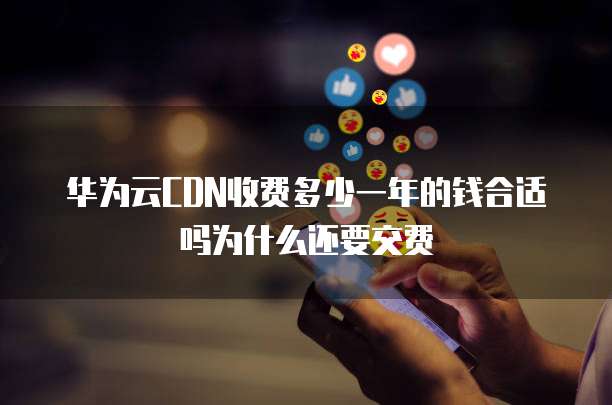 华为云CDN收费多少一年的钱合适吗为什么还要交费