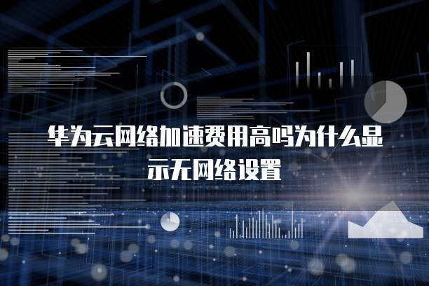 华为云网络加速费用高吗为什么显示无网络设置