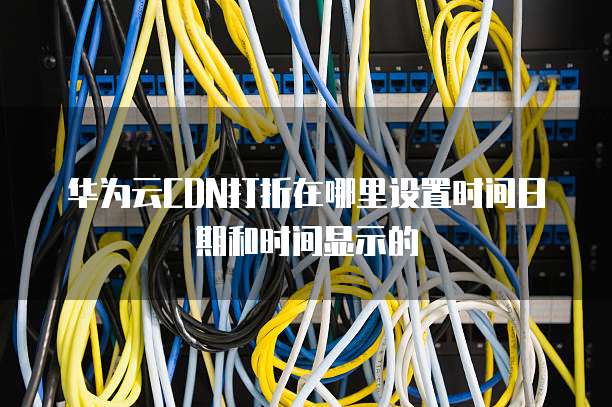 华为云CDN打折在哪里设置时间日期和时间显示的