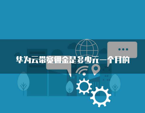 华为云带宽佣金是多少元一个月的