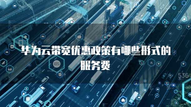 华为云带宽优惠政策有哪些形式的服务费